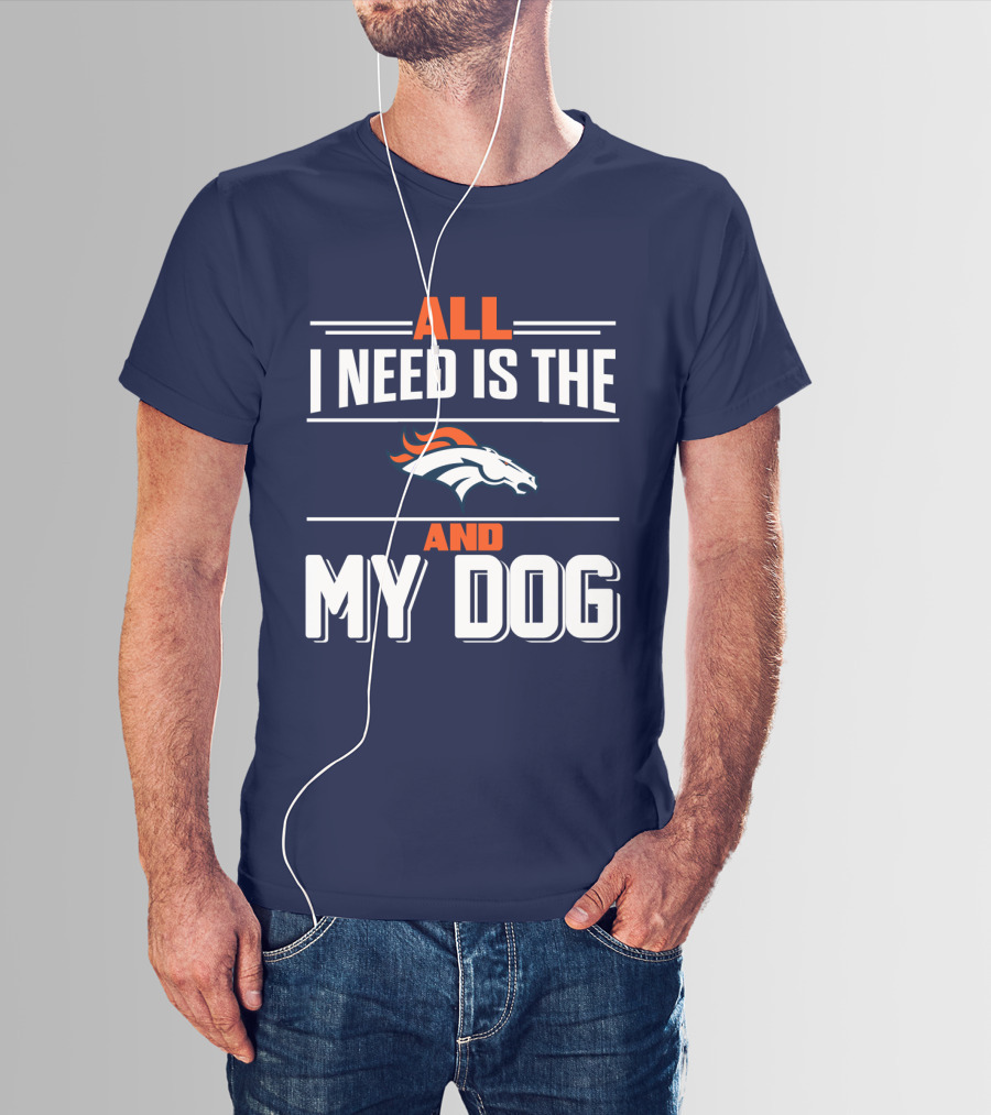 All I Need Is The Denver Broncos And My Dog T-Shirt