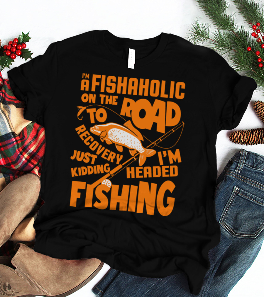 Fishaholic On The Road To Recovery Just Kidding I'm Headed Fishing T-Shirt