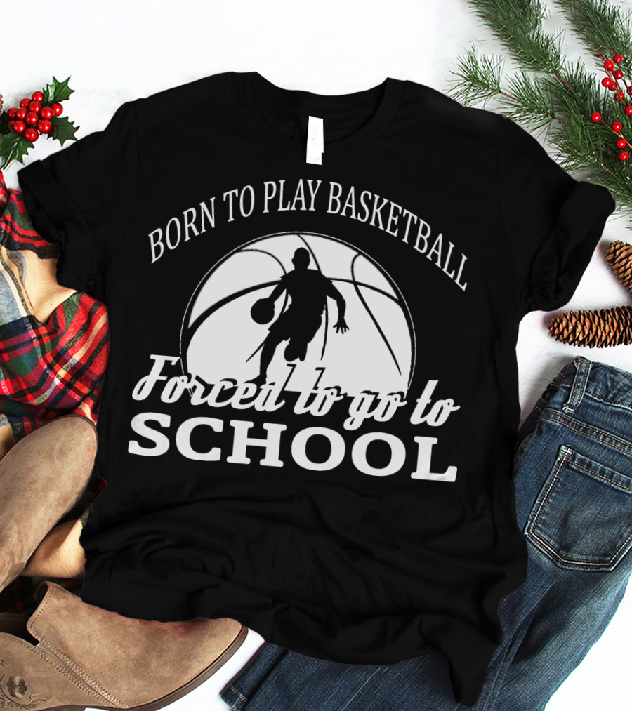 Born To Play Basketball Forced To Go To School T-Shirt