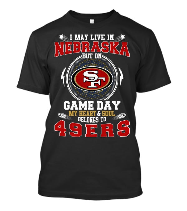 I May Live In Nebraska But On Game Day My Heart And Soul Belongs To 49ers Sf T-Shirt