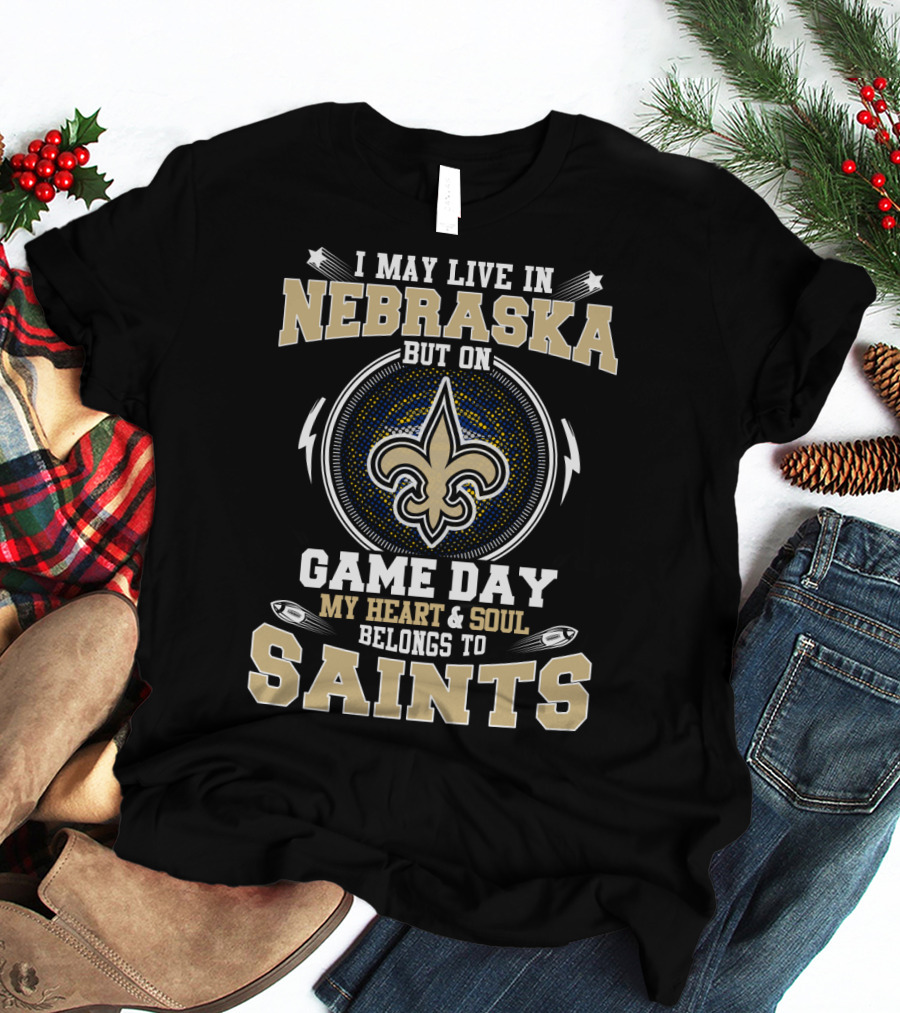 I May Live In Nebraska But On Game Day My Heart And Soul Belongs To Saints T-Shirt