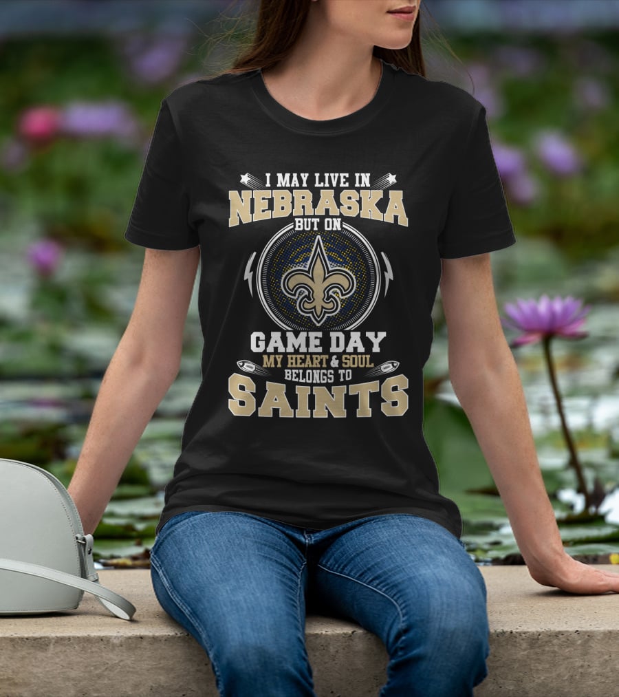 I May Live In Nebraska But On Game Day My Heart And Soul Belongs To Saints T-Shirt