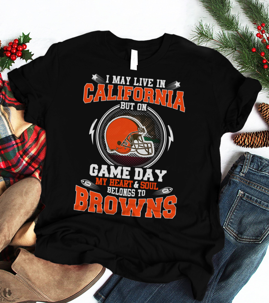 I May Live In California But On Game Day My Heart & Soul Belongs To Browns T-Shirt
