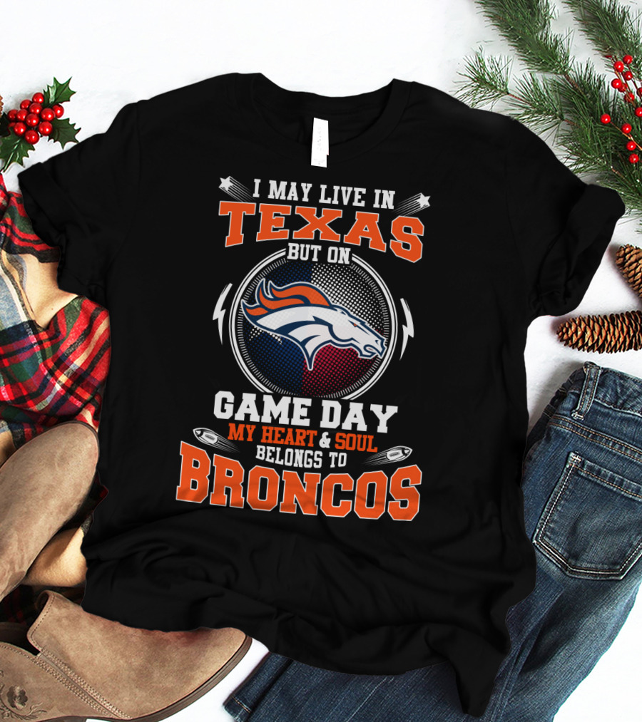 I May Live In Texas But On Game Day My Heart And Soul Belongs To Broncos T-Shirt