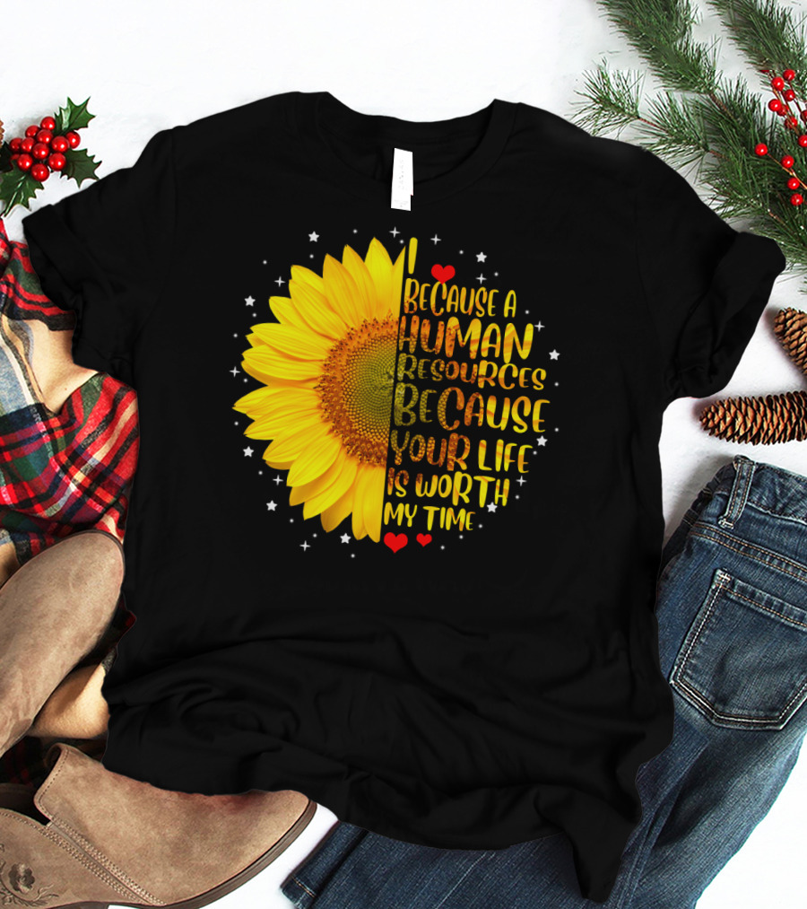 I Because A Human Resources Sunflower Your Life Is Worth My Time T-Shirt