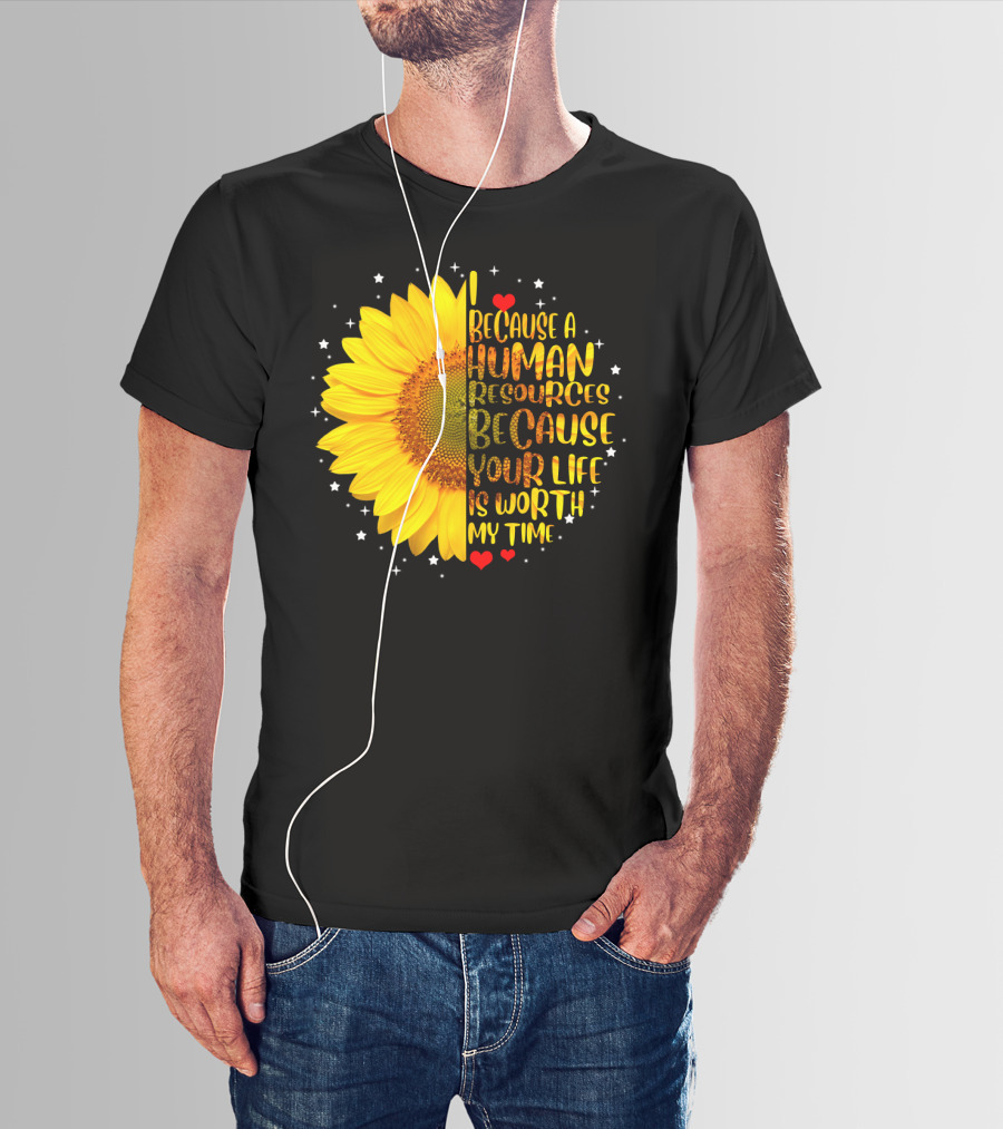 I Because A Human Resources Sunflower Your Life Is Worth My Time T-Shirt