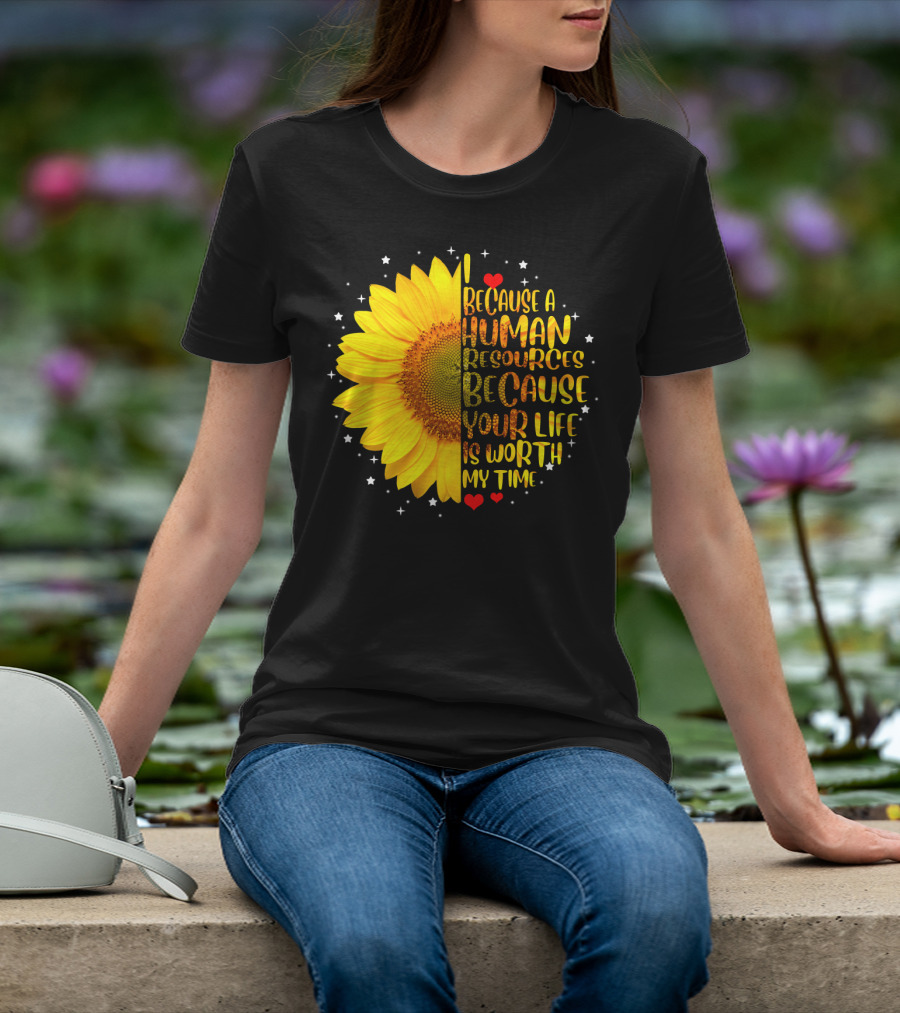 I Because A Human Resources Sunflower Your Life Is Worth My Time T-Shirt