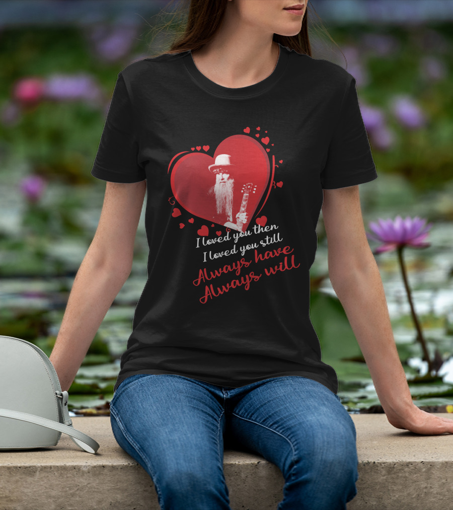 Zz Top I Loved You Then I Loved You Still Always Have Always Will T-Shirt