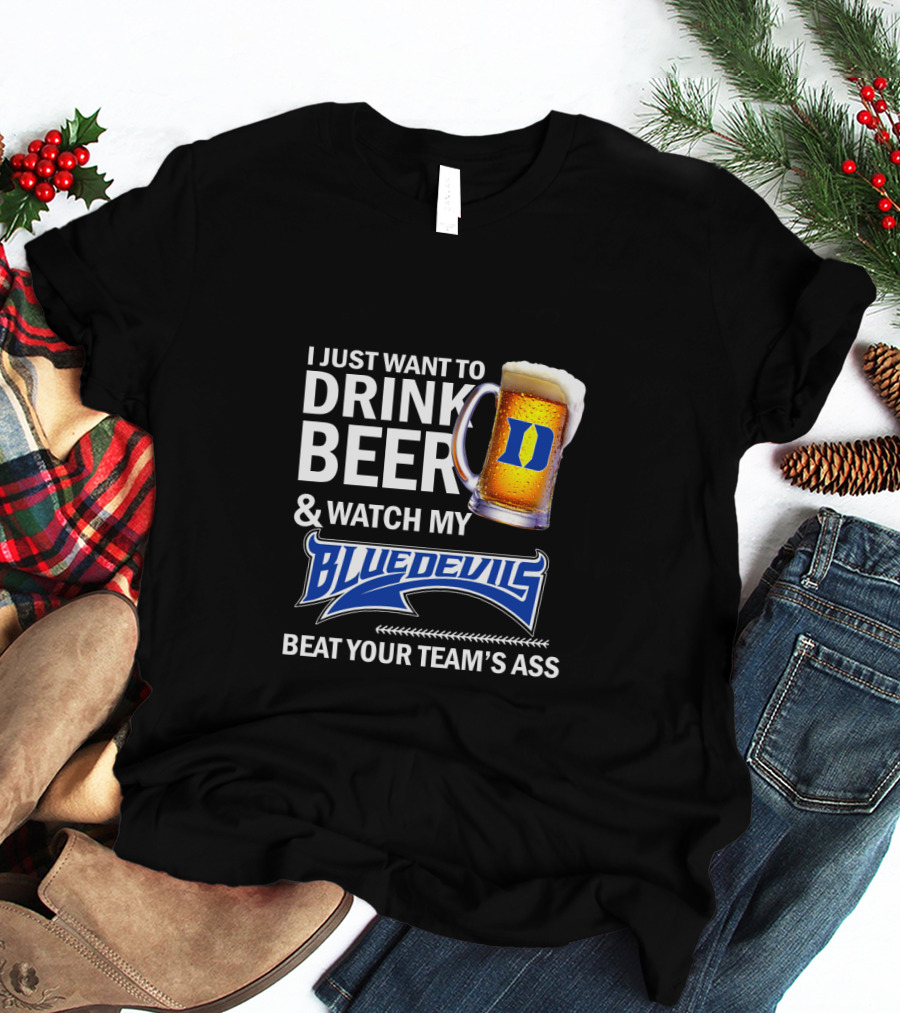 I Just Want To Drink Beer And Watch My Blue Devils Beat Your Team's Ass T-Shirt