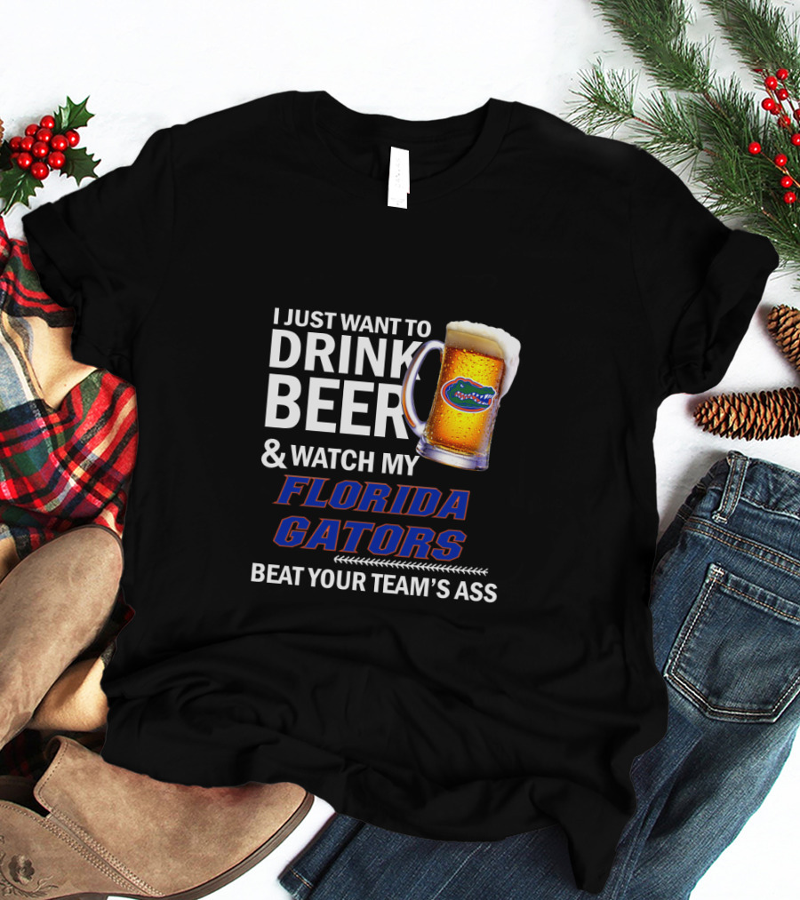 I Just Want To Drink Beer & Watch My Florida Gators Beat Your Team's Ass T-Shirt
