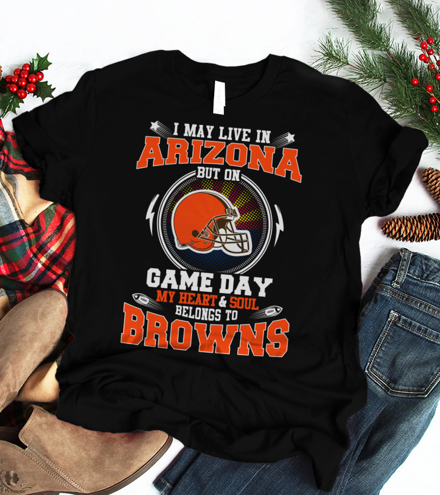 I May Live In Arizona But On Game Day My Heart And Soul Belongs To Browns T-Shirt
