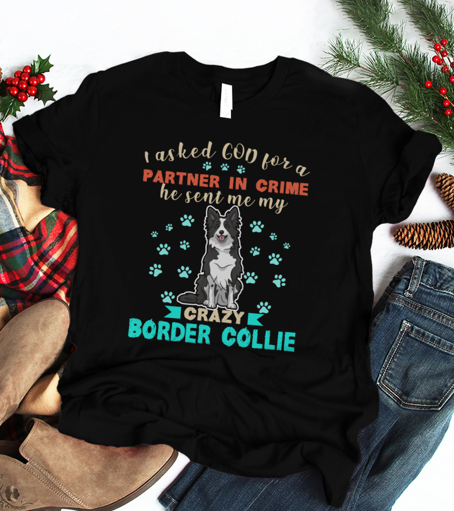 I Asked God For A Partner In Crime He Sent Me My Crazy Border Collie T-Shirt
