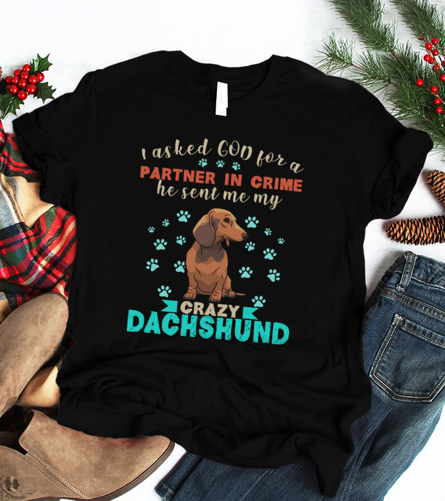 I Asked God For A Partner In Crime He Sent Me My Crazy Dachshund T-Shirt
