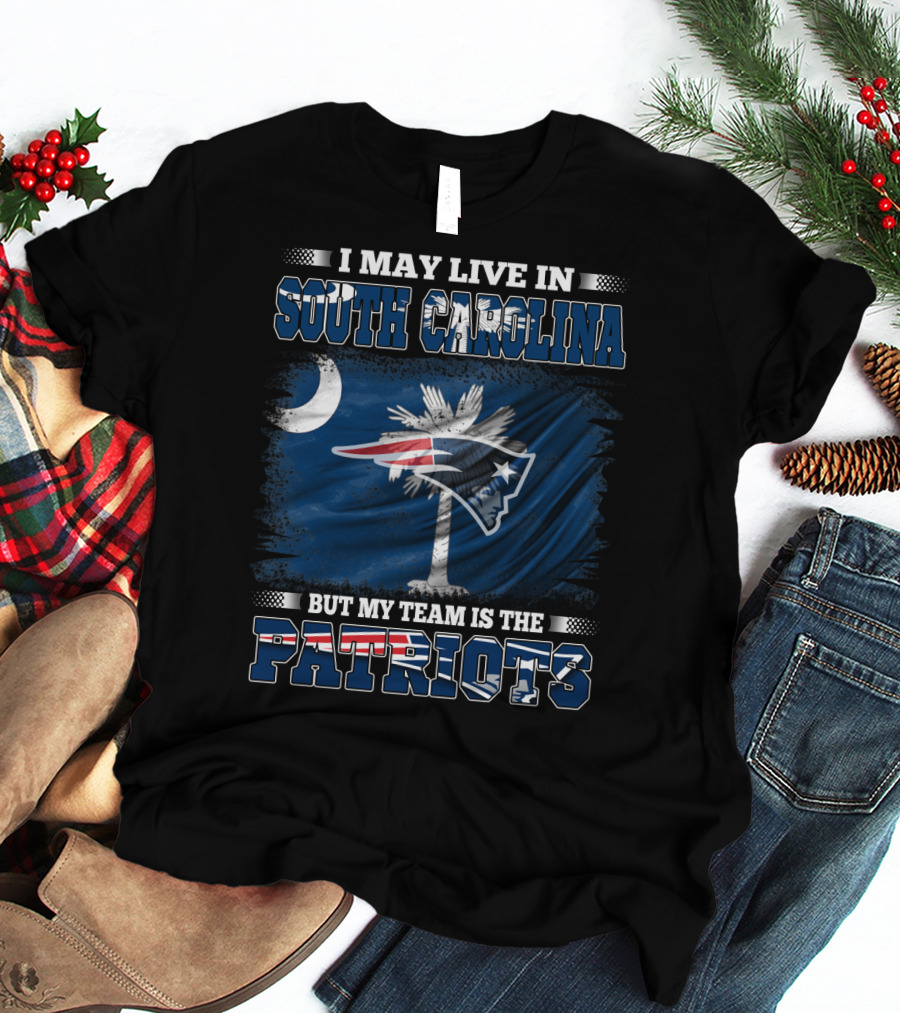 I May Live In South Carolina But My Team Is The Patriots T-Shirt