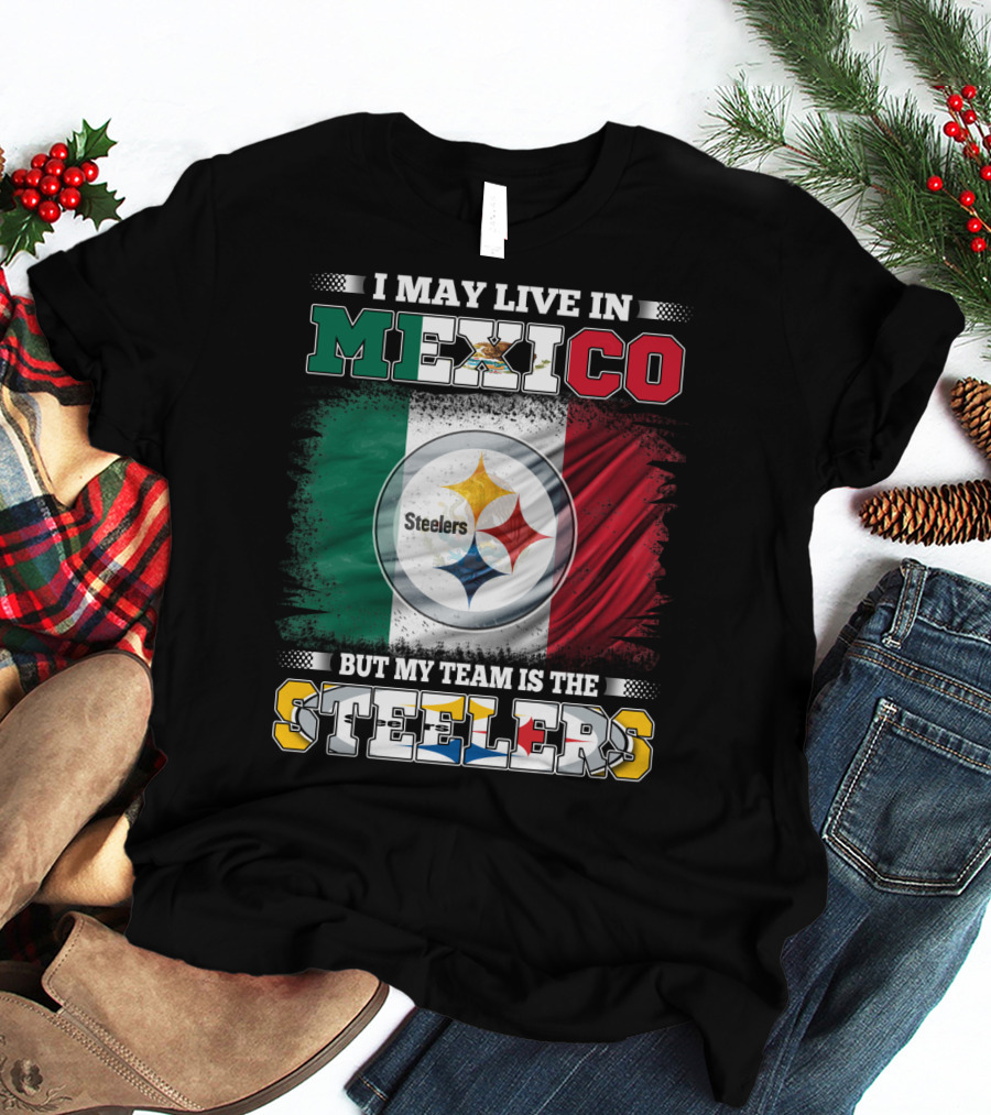 I May Live In Mexico But My Team Is The Steelers Mexican Flag Steelers T-Shirt