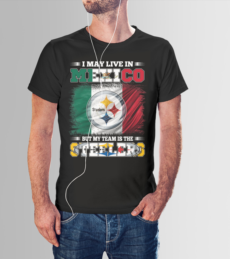 I May Live In Mexico But My Team Is The Steelers Mexican Flag Steelers T-Shirt