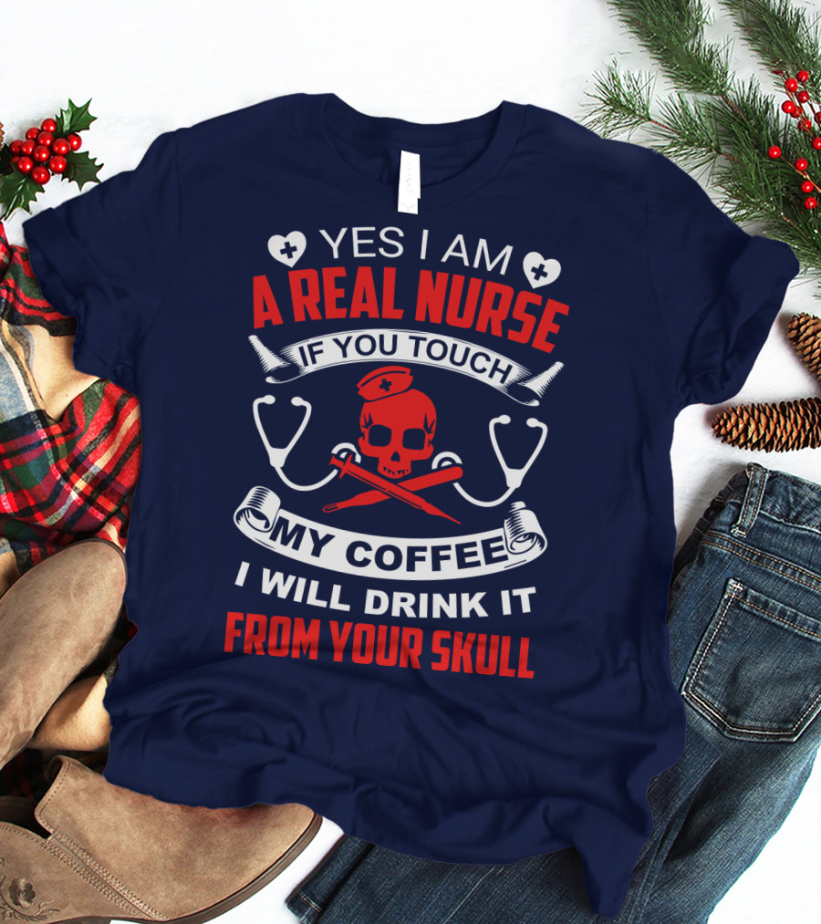 Yes I Am A Real Nurse If You Touch My Coffee I Will Drink It From Your Skull T-Shirt