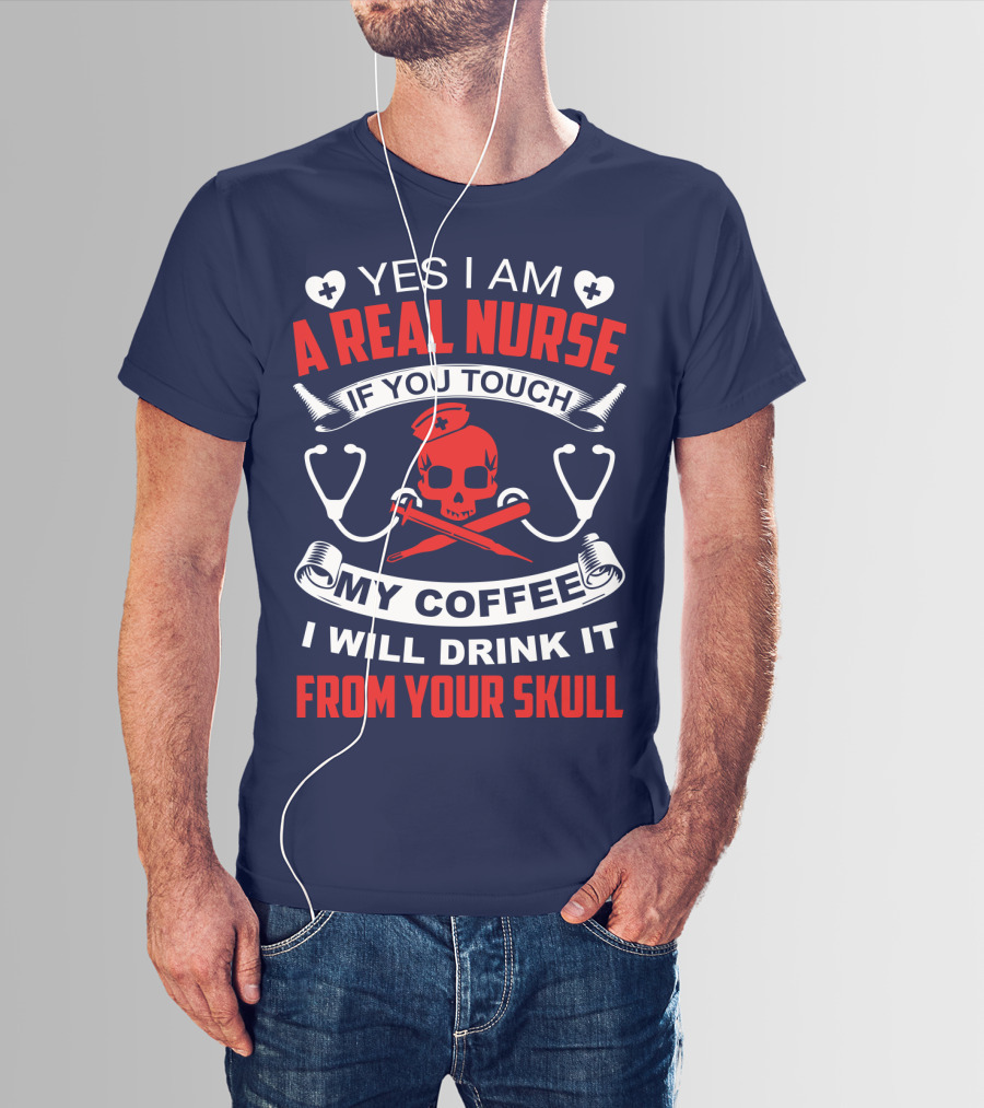 Yes I Am A Real Nurse If You Touch My Coffee I Will Drink It From Your Skull T-Shirt