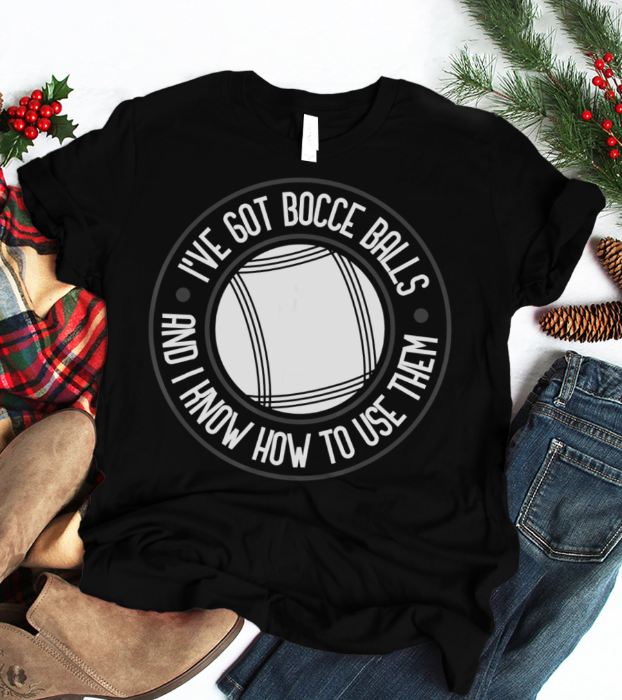 I've Got Bocce Balls And I Know How To Use Them Italian Bowling Humor T-Shirt