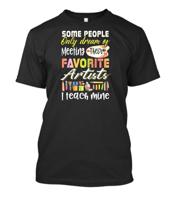 Some People Only Dream Of Meeting Their Favorite Artists I Teach Mine Art Teacher T-Shirt