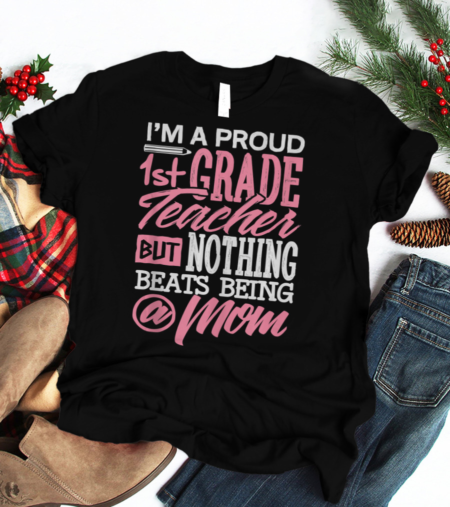 I'm A Proud 1st Grade Teacher But Nothing Beats Being A Mom T-Shirt