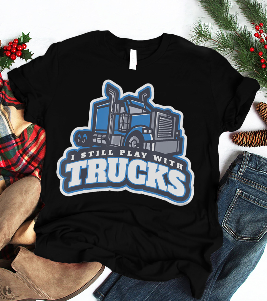 I Still Play With Trucks T-Shirt