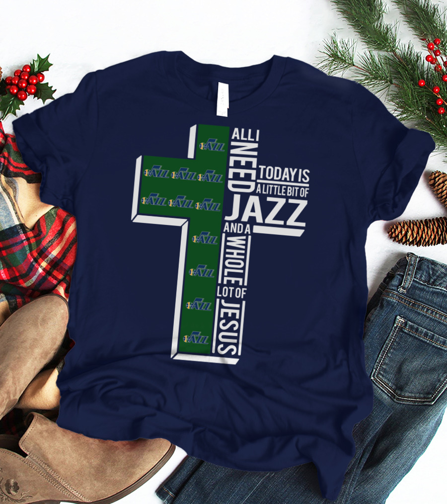 All I Need Today Is A Little Bit Of Jazz And A Whole Lot Of Jesus Utah Jazz T-Shirt