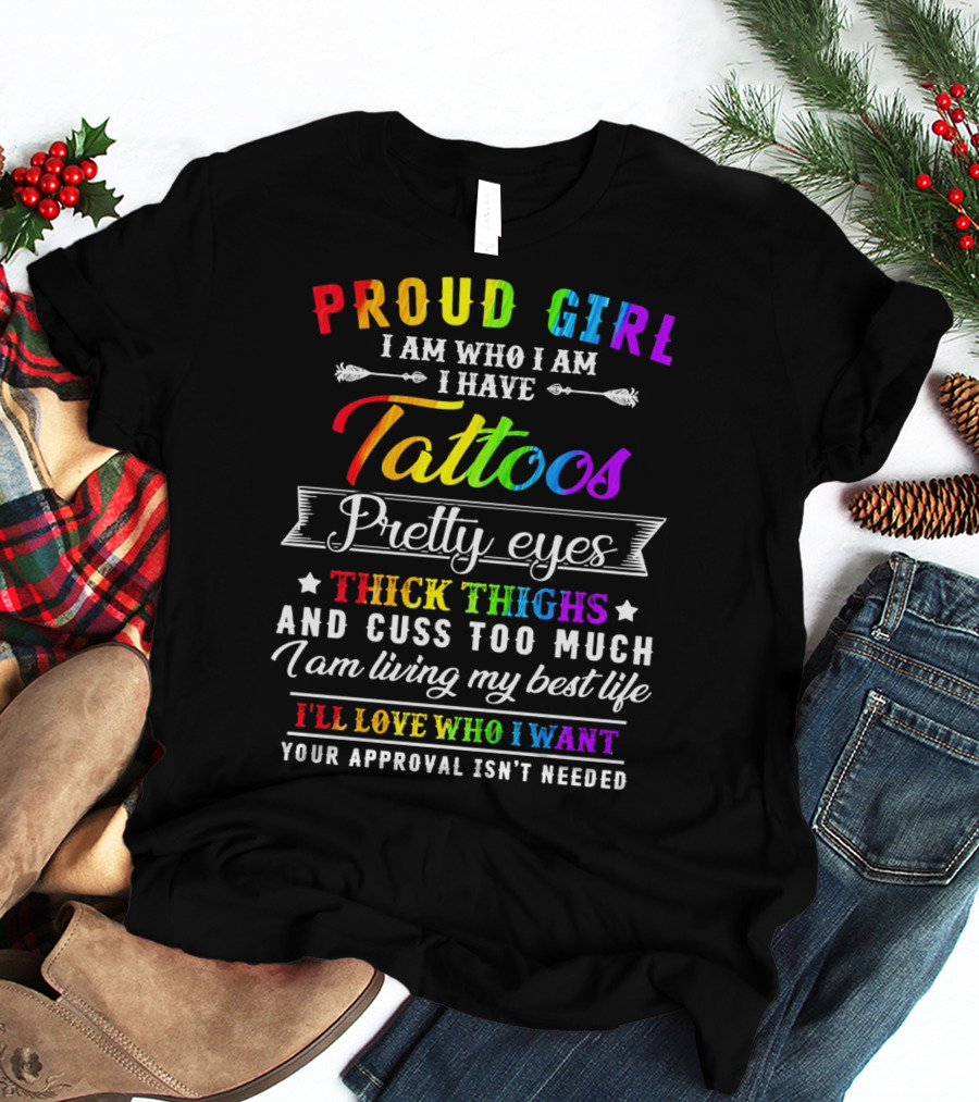 Proud Girl I Am Who I Am I Have Tattoos Pretty Eyes Thick Thighs And Cuss Too Much I Am Living My Best Life I'll Love Who I Want Your Approval Isn't Needed T-Shirt
