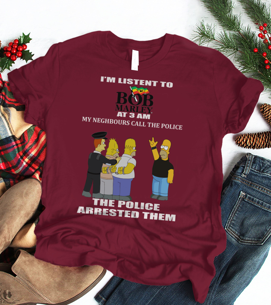 I'M LISTENT TO BOB MARLEY AT 3 AM MY NEIGHBOURS CALL THE POLICE THE POLICE ARRESTED THEM T-Shirt