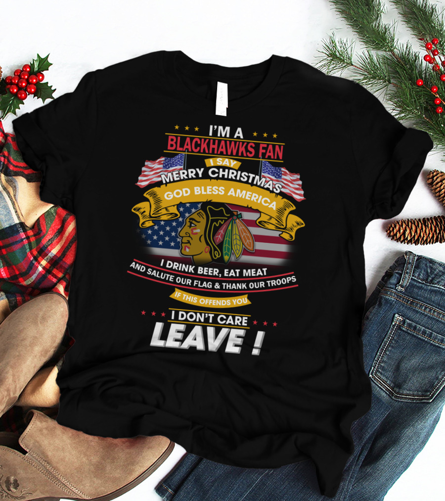 I'm A Blackhawks Fan Merry Christmas God Bless America I Drink Beer Eat Meat Salute Our Flag Thank Our Troops If This Offends You I Don't Care Leave T-Shirt