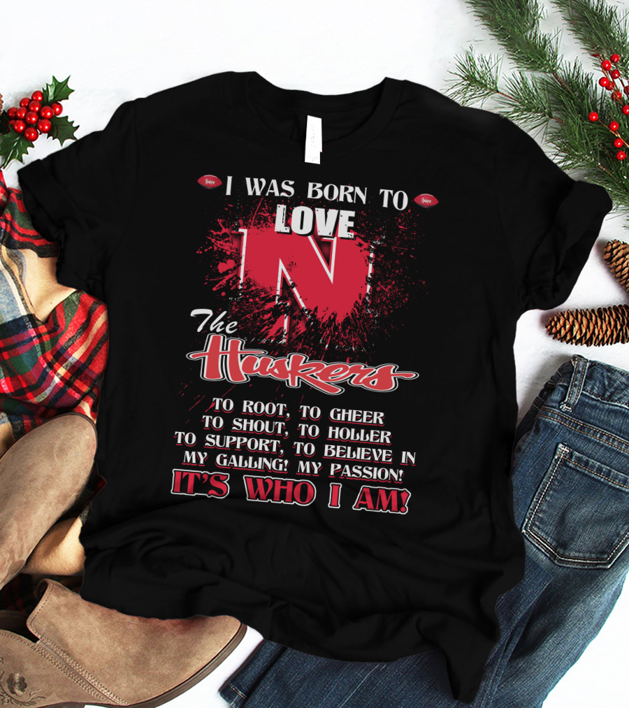 I Was Born To Love Nebraska Cornhuskers To Root To Cheer To Shout To Holler To Support To Believe It's Who I Am T-Shirt
