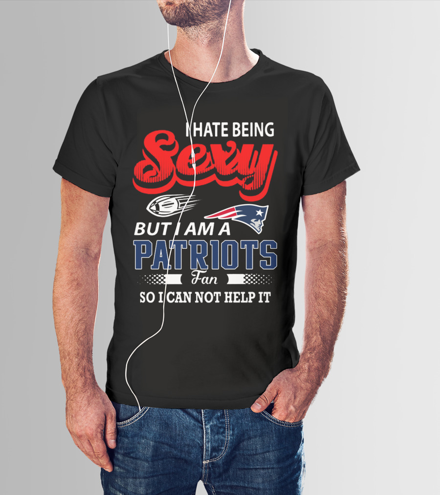I Hate Being Sexy But I Am A New England Patriots Fan So I Can Not Help It T-Shirt
