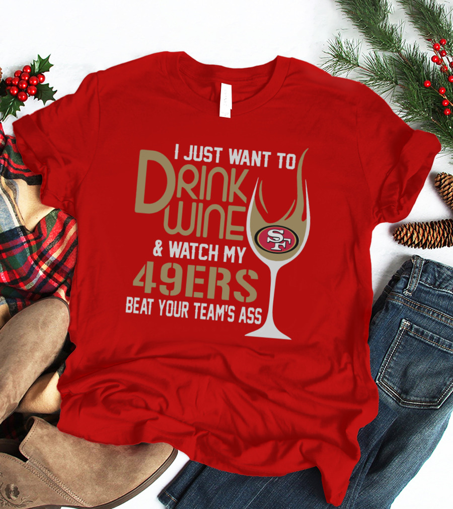 I Just Want To Drink Wine And Watch My 49ers Beat Your Team's Ass T-Shirt