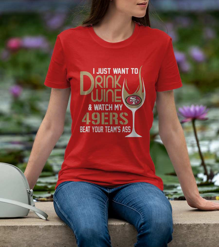 I Just Want To Drink Wine And Watch My 49ers Beat Your Team's Ass T-Shirt