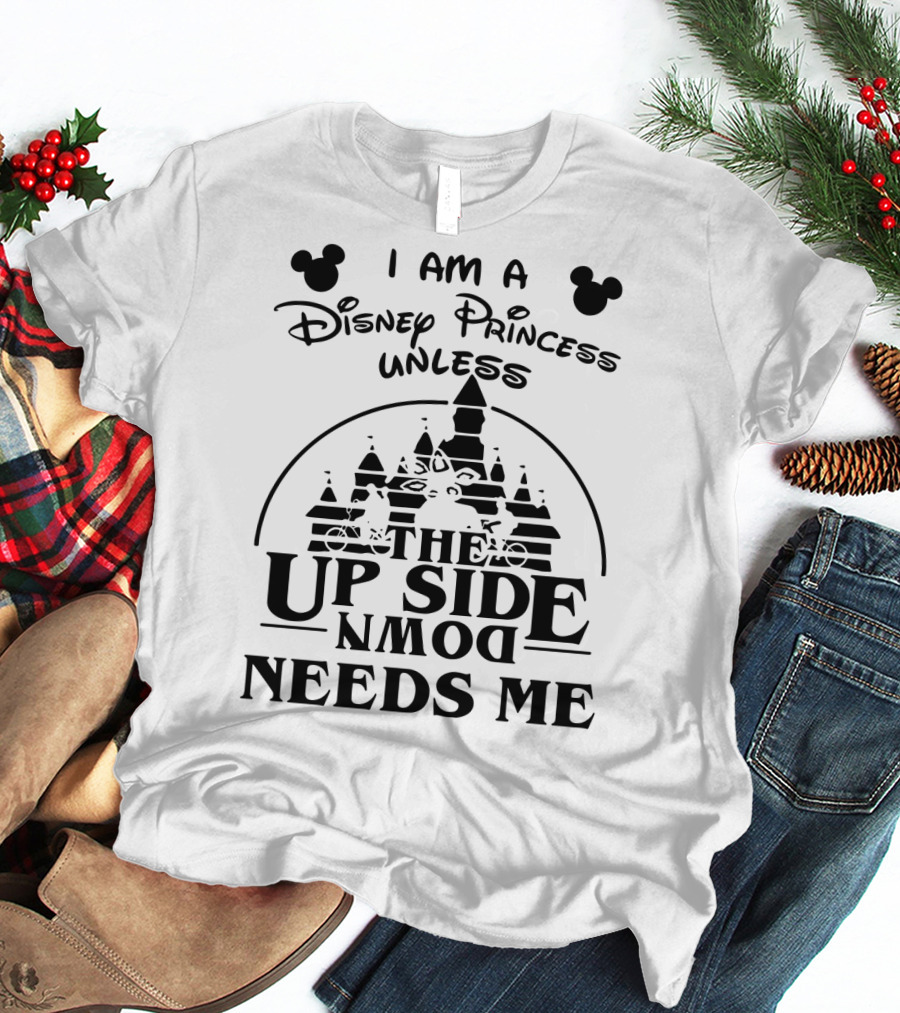 I Am A Disney Princess Unless The Upside Down Needs Me T-Shirt