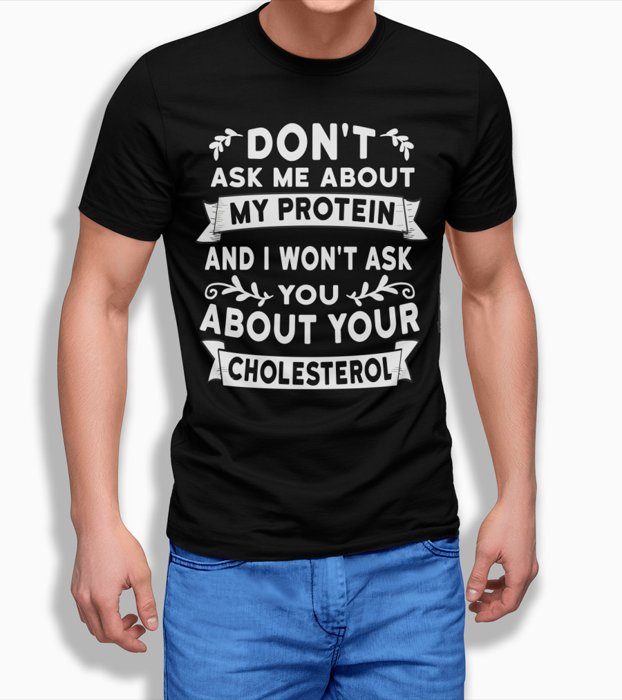 Don't Ask Me About My Protein And I Won't Ask You About Your Cholesterol T-Shirt