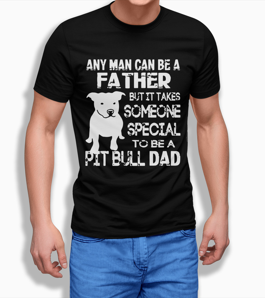 Any Man Can Be a Father But It Takes Someone Special to Be a Pit Bull Dad T-Shirt