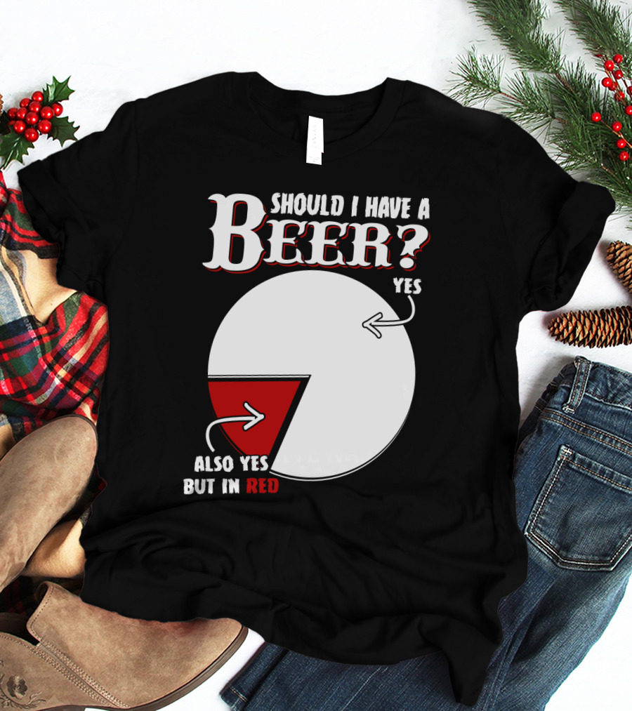 Should I Have A Beer Pie Chart Yes Also Yes But In Red T-Shirt