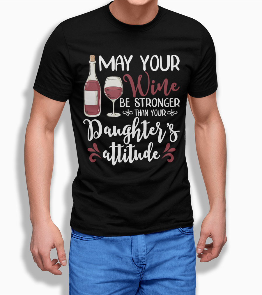 May Your Wine Be Stronger Than Your Daughter's Attitude T-Shirt