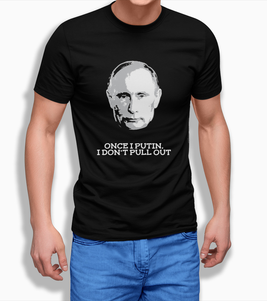 Once I Putin, I Don't Pull Out T-Shirt