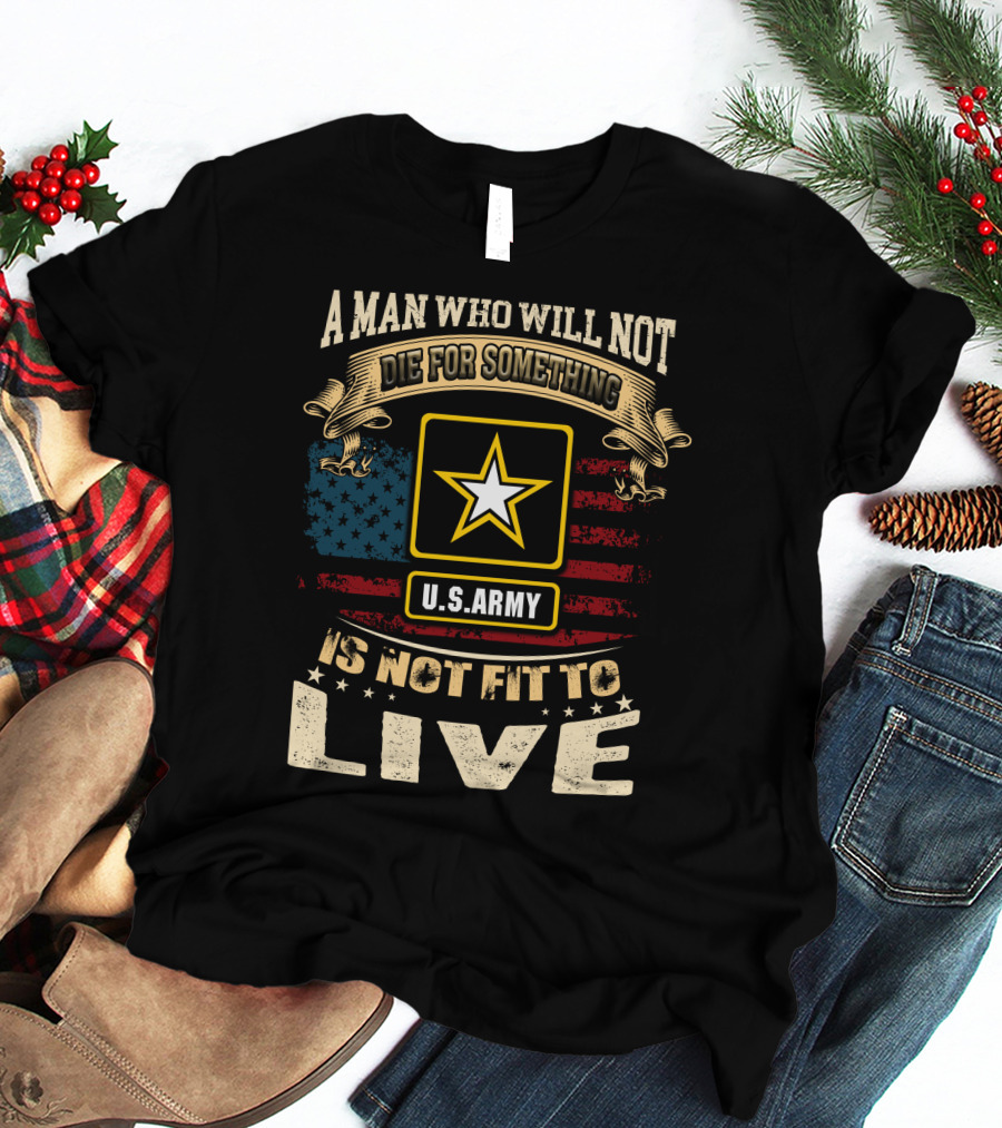 A Man Who Will Not Die For Something U.s. Army Is Not Fit To Live T-Shirt