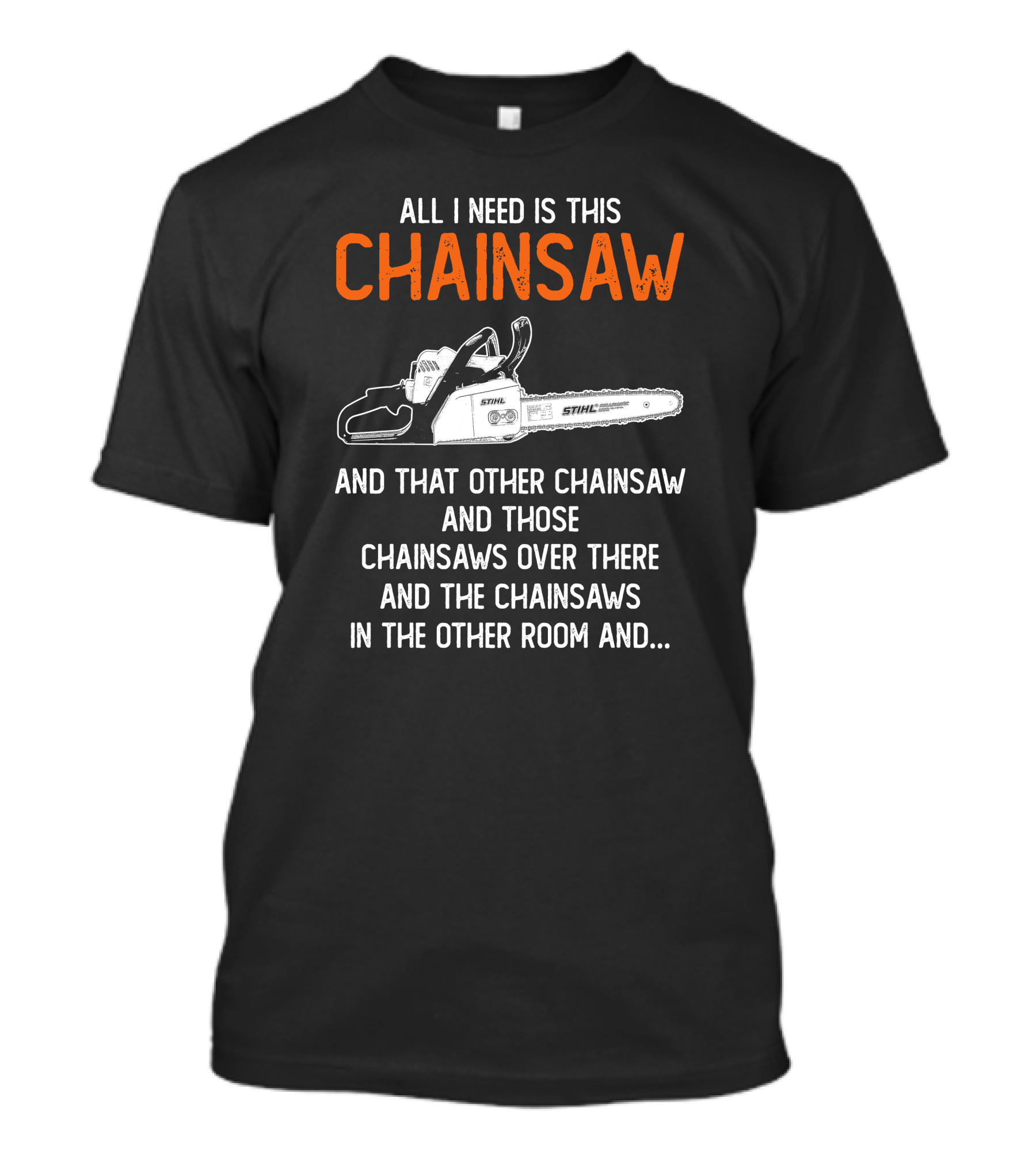 All I Need Is This Stihl Chainsaw And That Other Chainsaw And Those Chainsaws Over There And The Chainsaws In The Other Room T-Shirt