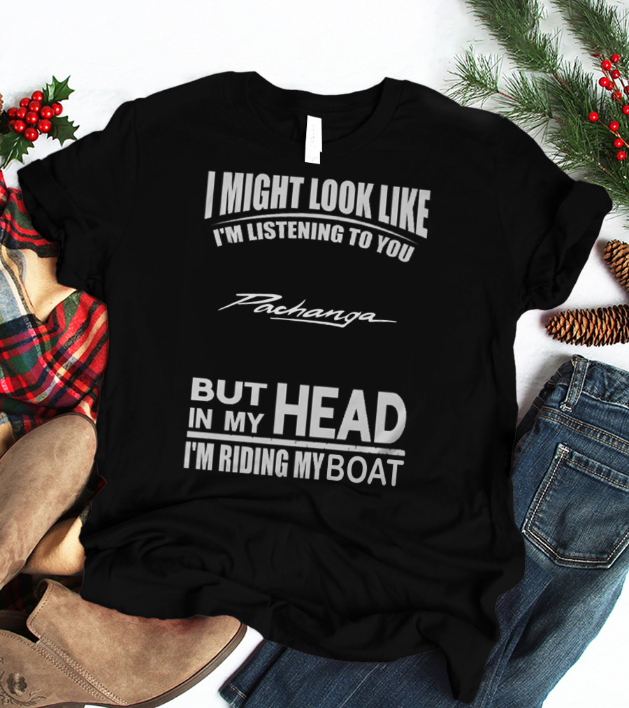 I Might Look Like I'm Listening To You Pachanga But In My Head I'm Riding My Boat T-Shirt