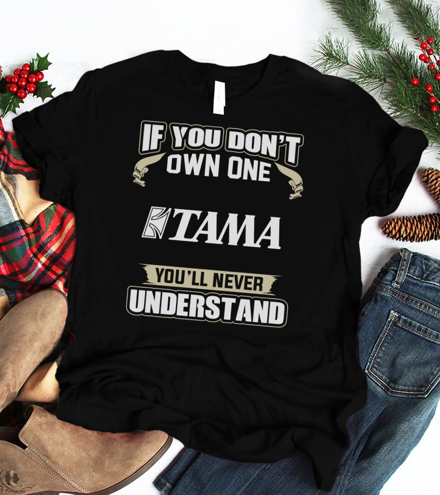 IF YOU DON'T OWN ONE TAMA YOU'LL NEVER UNDERSTAND T-Shirt