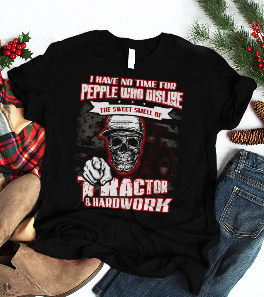 I HAVE NO TIME FOR PEOPLE WHO DISLIKE THE SWEET SMELL OF TRACTOR And HARDWORK T-Shirt
