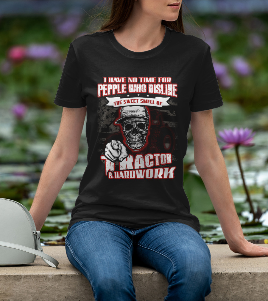 I HAVE NO TIME FOR PEOPLE WHO DISLIKE THE SWEET SMELL OF TRACTOR And HARDWORK T-Shirt