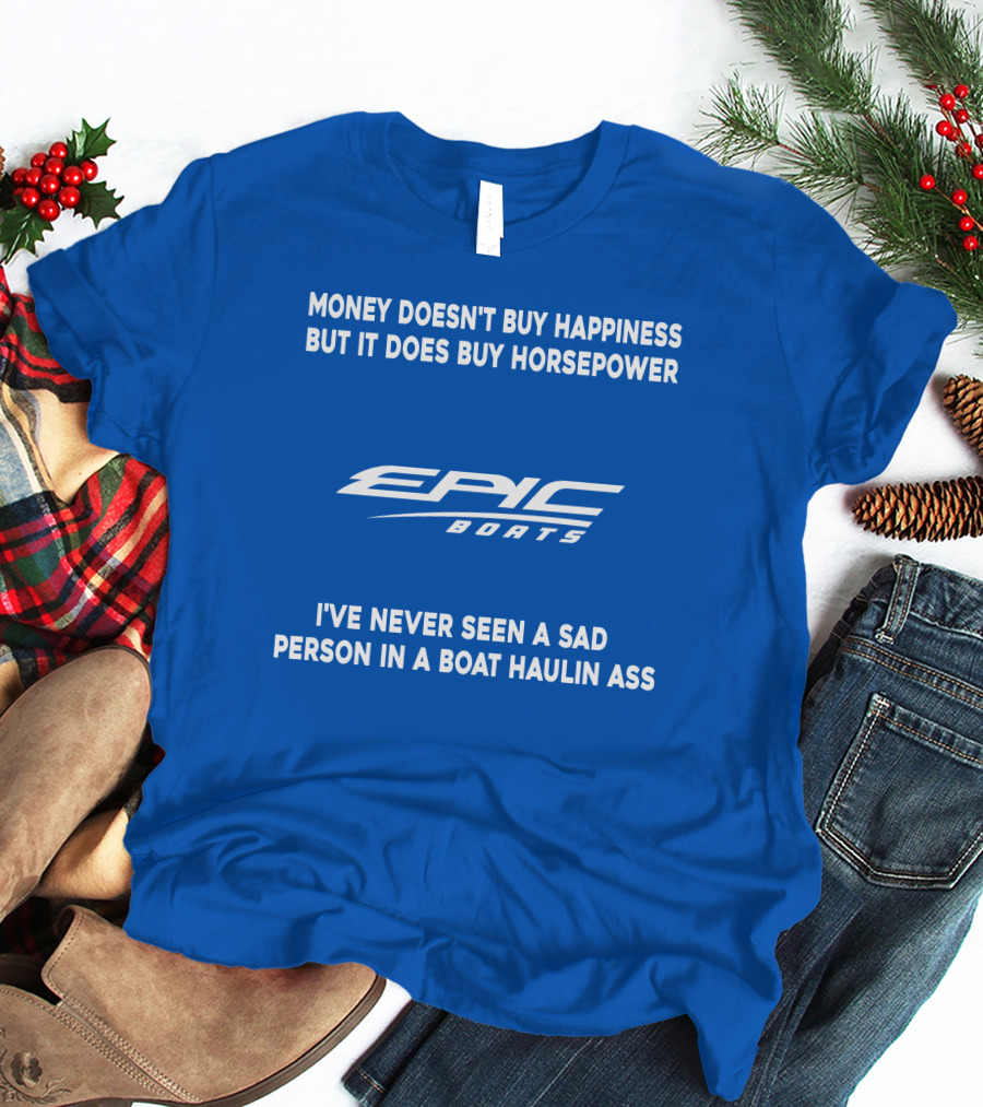 Money Doesn't Buy Happiness But It Does Buy Horsepower Epic Boats I've Never Seen A Sad Person In A Boat Haulin Ass T-Shirt