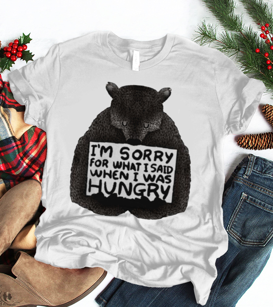 I’m Sorry For What I Said When I Was Hungry Bear T-Shirt