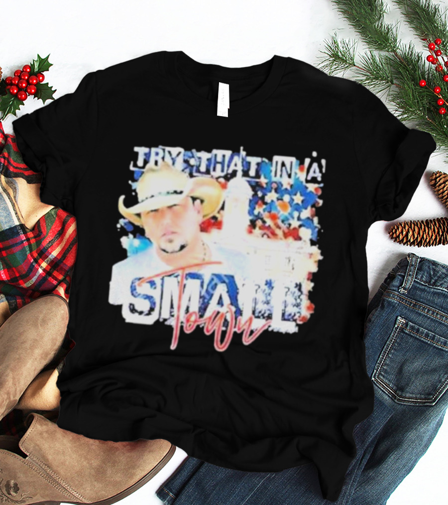 Try That In A Small Town Jason Aldean Patriotic Country Music Star With Cowboy Hat T-Shirt