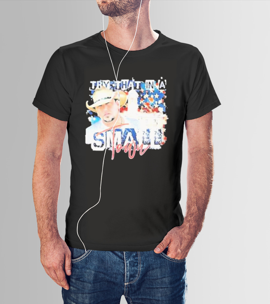 Try That In A Small Town Jason Aldean Patriotic Country Music Star With Cowboy Hat T-Shirt